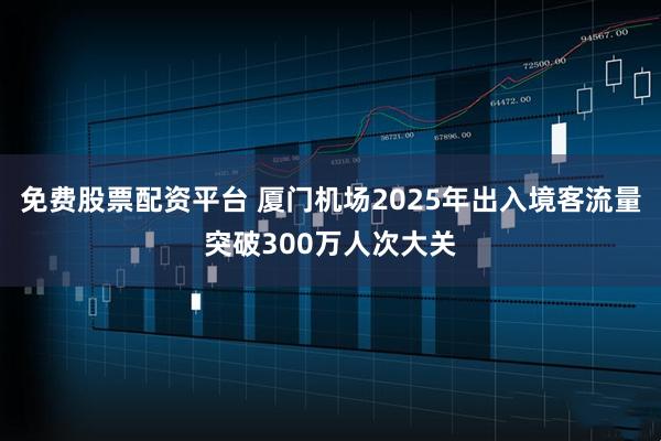 免费股票配资平台 厦门机场2025年出入境客流量突破300万人次大关