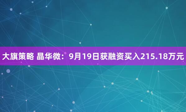 大旗策略 晶华微:9月19日获融资买入215.18万元