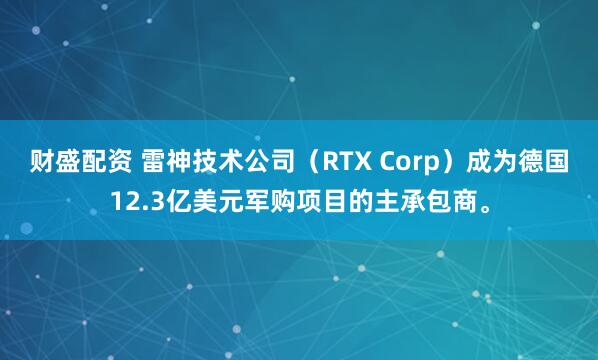 财盛配资 雷神技术公司（RTX Corp）成为德国12.3亿美元军购项目的主承包商。
