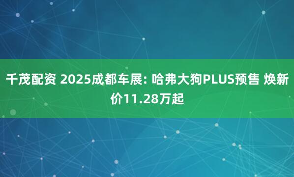 千茂配资 2025成都车展: 哈弗大狗PLUS预售 焕新价11.28万起