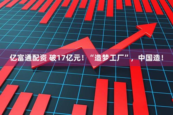 亿富通配资 破17亿元！“造梦工厂”，中国造！