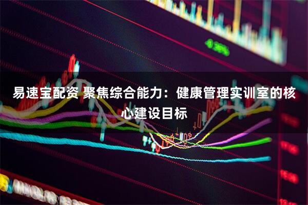 易速宝配资 聚焦综合能力：健康管理实训室的核心建设目标