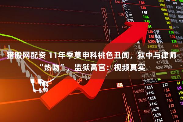 猎股网配资 11年季莫申科桃色丑闻，狱中与律师“热吻”，监狱高官：视频真实