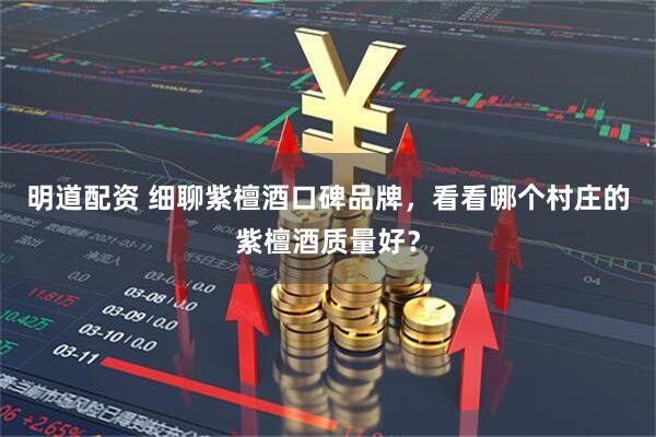 明道配资 细聊紫檀酒口碑品牌，看看哪个村庄的紫檀酒质量好？