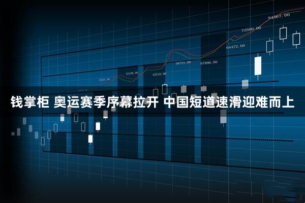 钱掌柜 奥运赛季序幕拉开 中国短道速滑迎难而上