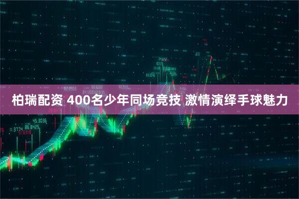 柏瑞配资 400名少年同场竞技&#32;激情演绎手球魅力