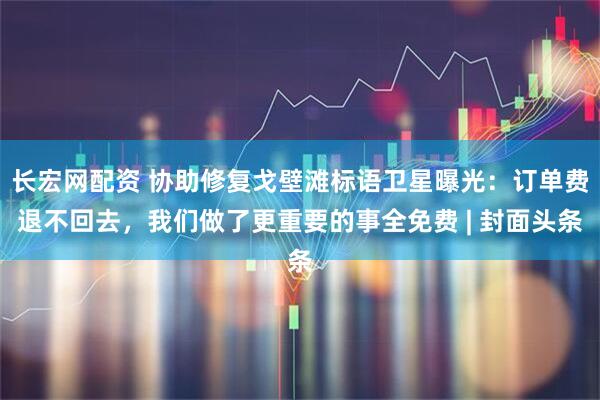 长宏网配资 协助修复戈壁滩标语卫星曝光:订单费退不回去,我们做了更重要的事全免费 | 封面头条