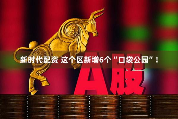 新时代配资 这个区新增6个“口袋公园”!
