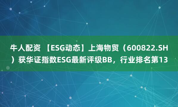 牛人配资 【ESG动态】上海物贸（600822.SH）获华证指数ESG最新评级BB，行业排名第13