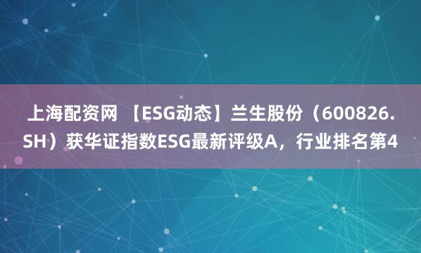 上海配资网 【ESG动态】兰生股份（600826.SH）获华证指数ESG最新评级A，行业排名第4