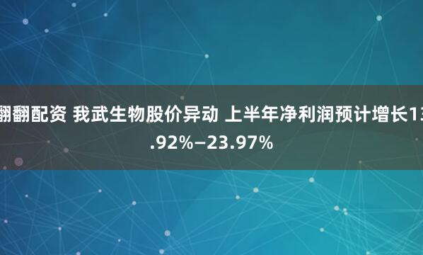 翻翻配资 我武生物股价异动 上半年净利润预计增长13.92%—23.97%