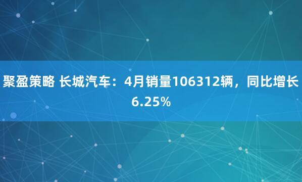 聚盈策略 长城汽车：4月销量106312辆，同比增长6.25%