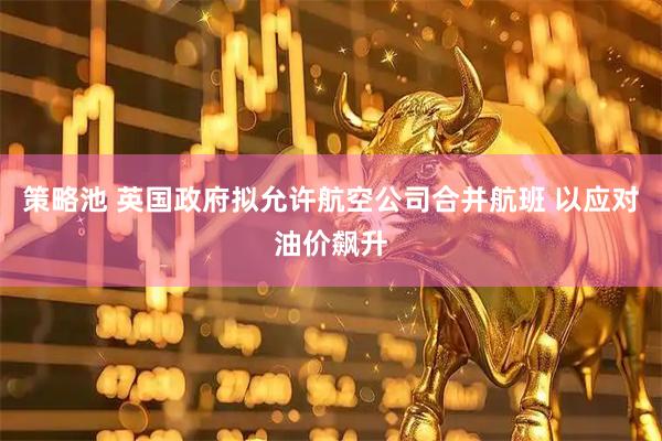 策略池 英国政府拟允许航空公司合并航班 以应对油价飙升